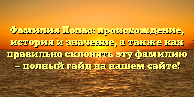 Фамилия Попас: происхождение, история и значение, а также как правильно склонять эту фамилию — полный гайд на нашем сайте!