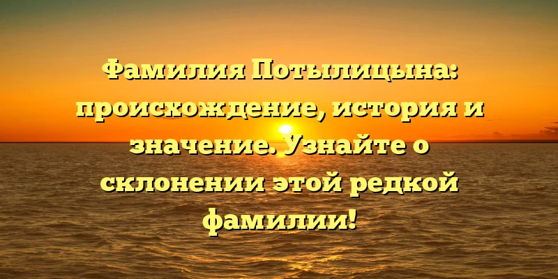 Фамилия Потылицына: происхождение, история и значение. Узнайте о склонении этой редкой фамилии! Фамилия Потылицына: происхождение, история и значение. Узнайте о склонении этой редкой фамилии!