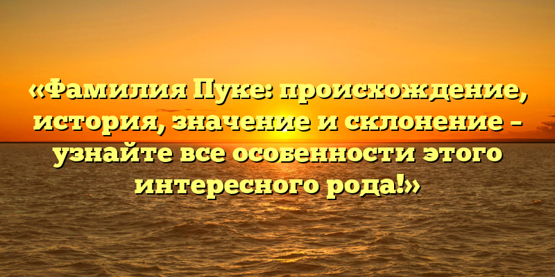 «Фамилия Пуке: происхождение, история, значение и склонение – узнайте все особенности этого интересного рода!»