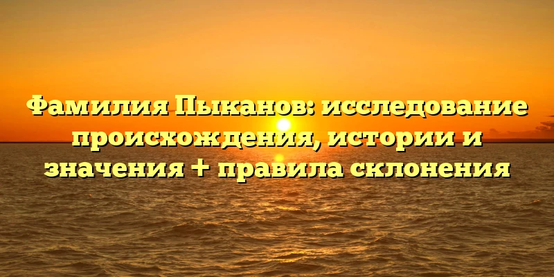 Фамилия Пыканов: исследование происхождения, истории и значения + правила склонения Фамилия Пыканов: исследование происхождения, истории и значения + правила склонения