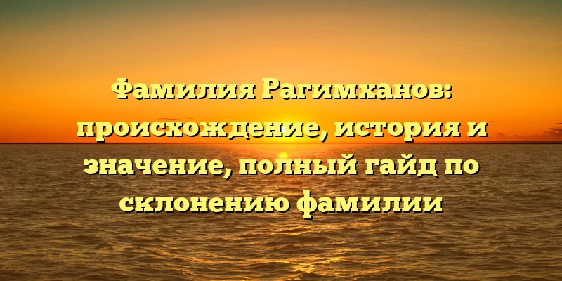 Фамилия Рагимханов: происхождение, история и значение, полный гайд по склонению фамилии Фамилия Рагимханов: происхождение, история и значение, полный гайд по склонению фамилии