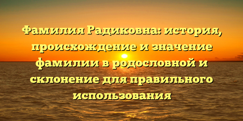 Фамилия Радиковна: история, происхождение и значение фамилии в родословной и склонение для правильного использования