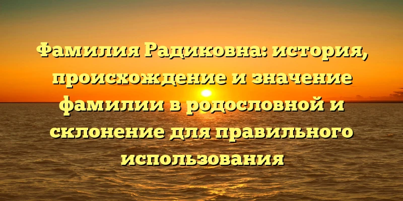 Фамилия Радиковна: история, происхождение и значение фамилии в родословной и склонение для правильного использования