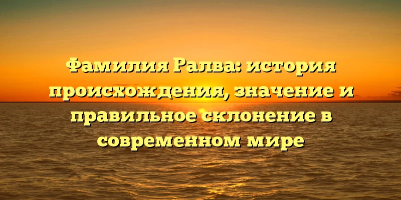Фамилия Ралва: история происхождения, значение и правильное склонение в современном мире Фамилия Ралва: история происхождения, значение и правильное склонение в современном мире
