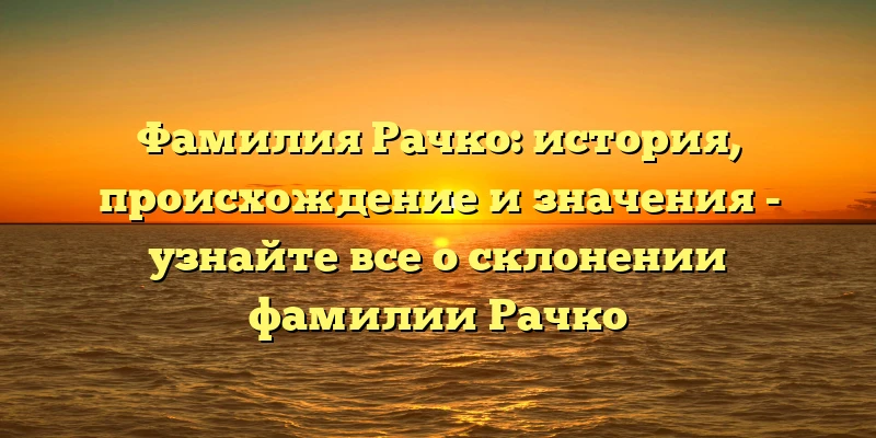Фамилия Рачко: история, происхождение и значения - узнайте все о склонении фамилии Рачко Фамилия Рачко: история, происхождение и значения - узнайте все о склонении фамилии Рачко