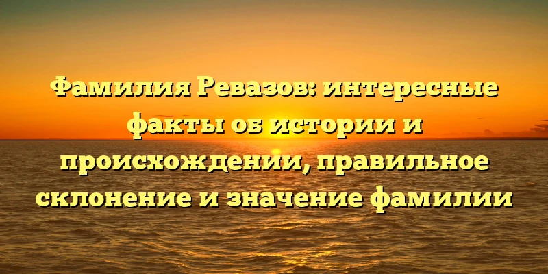 Фамилия Ревазов: интересные факты об истории и происхождении, правильное склонение и значение фамилии Фамилия Ревазов: интересные факты об истории и происхождении, правильное склонение и значение фамилии