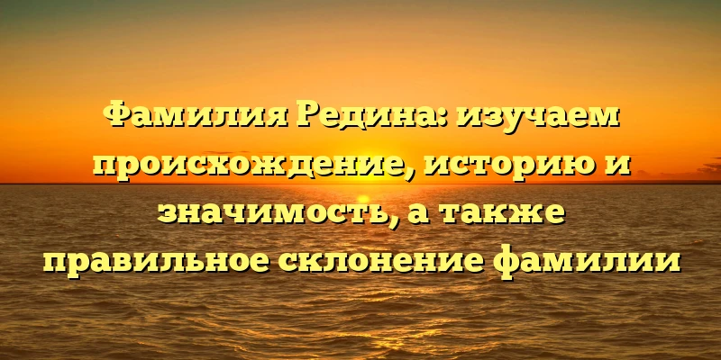 Фамилия Редина: изучаем происхождение, историю и значимость, а также правильное склонение фамилии Фамилия Редина: изучаем происхождение, историю и значимость, а также правильное склонение фамилии