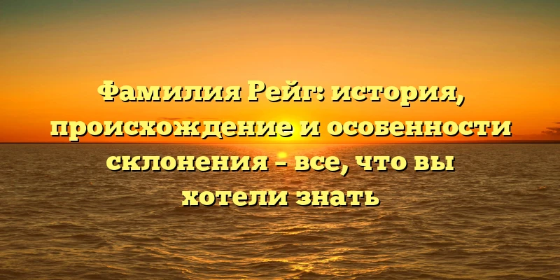 Фамилия Рейг: история, происхождение и особенности склонения – все, что вы хотели знать Фамилия Рейг: история, происхождение и особенности склонения – все, что вы хотели знать