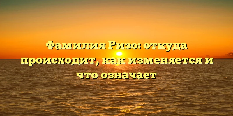 Фамилия Ризо: откуда происходит, как изменяется и что означает Фамилия Ризо: откуда происходит, как изменяется и что означает