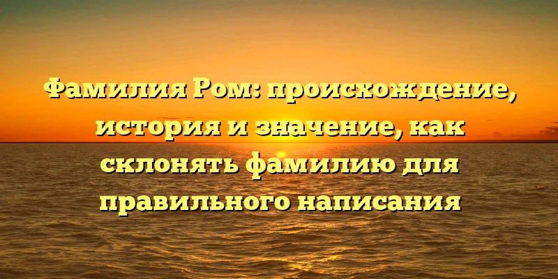 Фамилия Ром: происхождение, история и значение, как склонять фамилию для правильного написания Фамилия Ром: происхождение, история и значение, как склонять фамилию для правильного написания