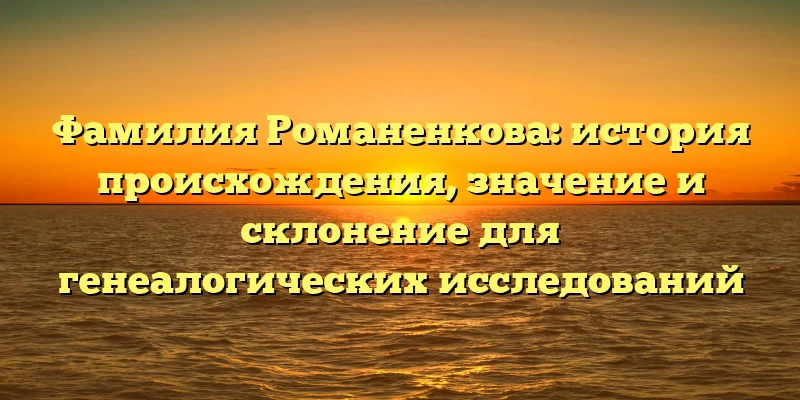 Фамилия Романенкова: история происхождения, значение и склонение для генеалогических исследований Фамилия Романенкова: история происхождения, значение и склонение для генеалогических исследований