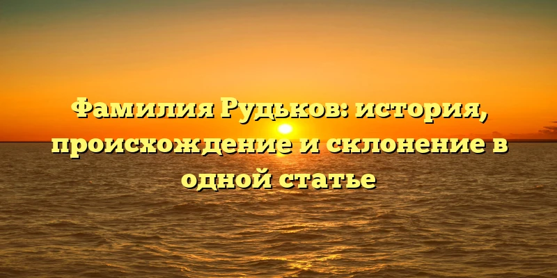 Фамилия Рудьков: история, происхождение и склонение в одной статье Фамилия Рудьков: история, происхождение и склонение в одной статье