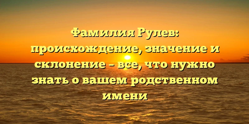 Фамилия Рулев: происхождение, значение и склонение – все, что нужно знать о вашем родственном имени