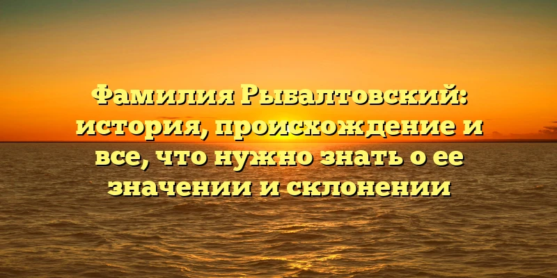 Фамилия Рыбалтовский: история, происхождение и все, что нужно знать о ее значении и склонении Фамилия Рыбалтовский: история, происхождение и все, что нужно знать о ее значении и склонении