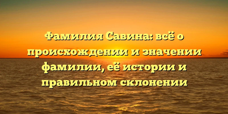 Фамилия Савина: всё о происхождении и значении фамилии, её истории и правильном склонении Фамилия Савина: всё о происхождении и значении фамилии, её истории и правильном склонении