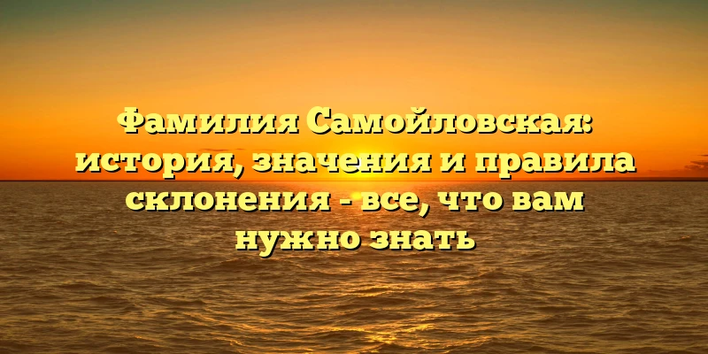 Фамилия Самойловская: история, значения и правила склонения - все, что вам нужно знать Фамилия Самойловская: история, значения и правила склонения - все, что вам нужно знать