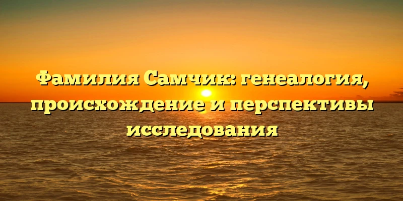 Фамилия Самчик: генеалогия, происхождение и перспективы исследования Фамилия Самчик: генеалогия, происхождение и перспективы исследования