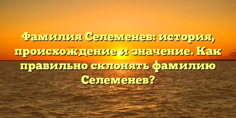 Фамилия Селеменев: история, происхождение и значение. Как правильно склонять фамилию Селеменев? Фамилия Селеменев: история, происхождение и значение. Как правильно склонять фамилию Селеменев?