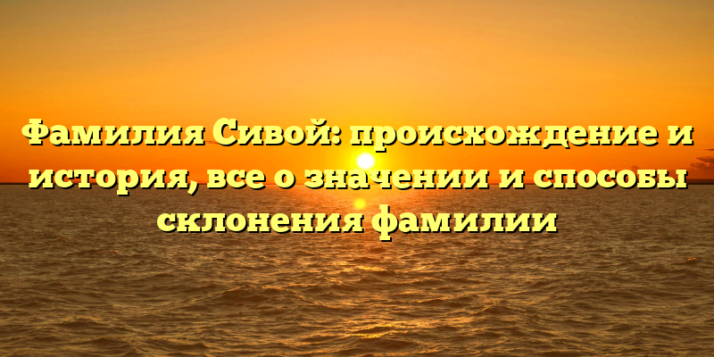 Фамилия Сивой: происхождение и история, все о значении и способы склонения фамилии