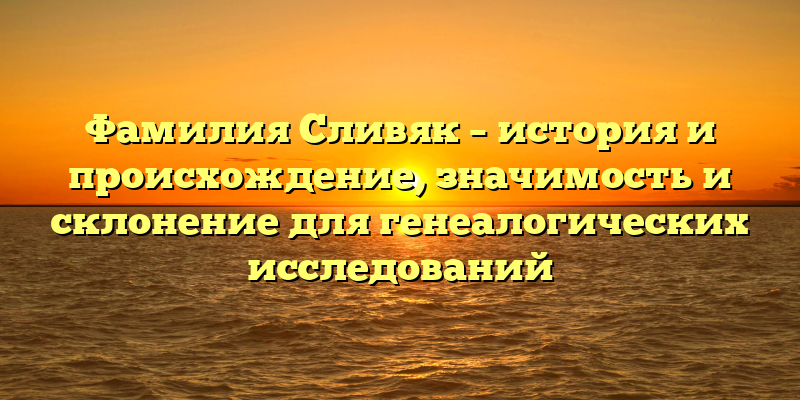 Фамилия Сливяк – история и происхождение, значимость и склонение для генеалогических исследований