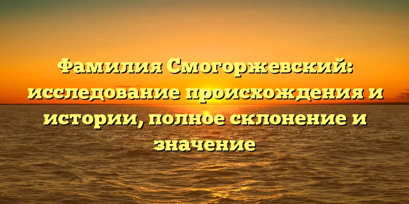 Фамилия Смогоржевский: исследование происхождения и истории, полное склонение и значение Фамилия Смогоржевский: исследование происхождения и истории, полное склонение и значение