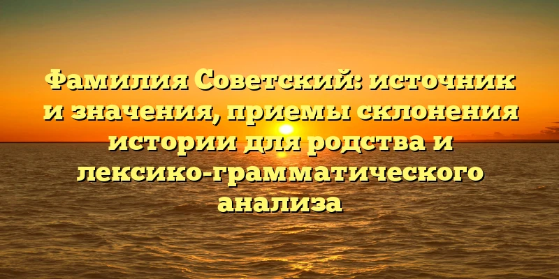 Фамилия Советский: источник и значения, приемы склонения истории для родства и лексико-грамматического анализа Фамилия Советский: источник и значения, приемы склонения истории для родства и лексико-грамматического анализа