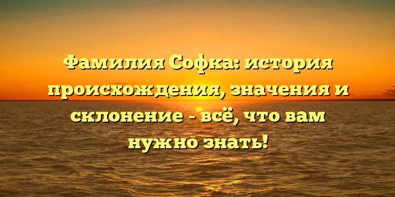 Фамилия Софка: история происхождения, значения и склонение - всё, что вам нужно знать! Фамилия Софка: история происхождения, значения и склонение - всё, что вам нужно знать!
