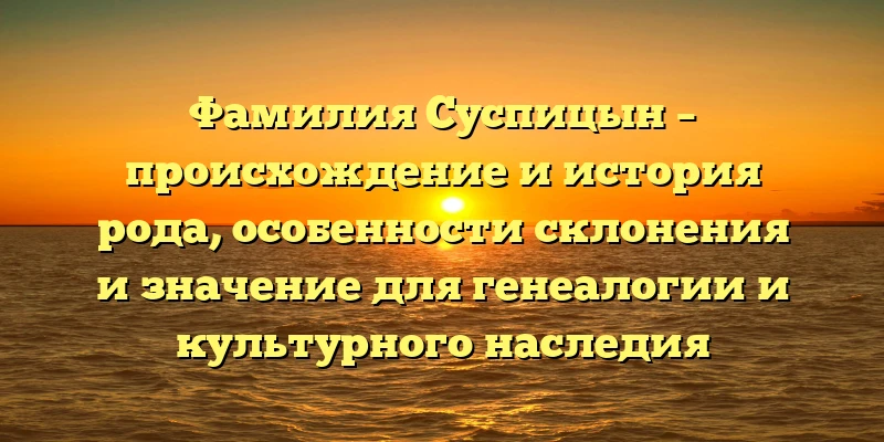Фамилия Суспицын – происхождение и история рода, особенности склонения и значение для генеалогии и культурного наследия Фамилия Суспицын – происхождение и история рода, особенности склонения и значение для генеалогии и культурного наследия