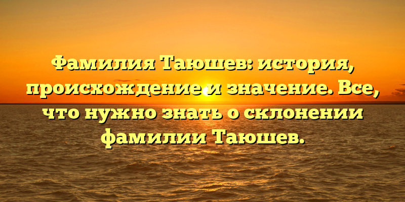 Фамилия Таюшев: история, происхождение и значение. Все, что нужно знать о склонении фамилии Таюшев.