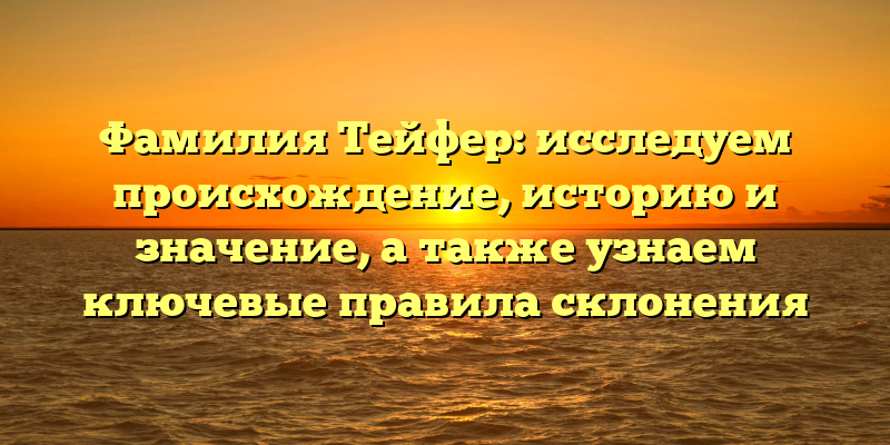 Фамилия Тейфер: исследуем происхождение, историю и значение, а также узнаем ключевые правила склонения