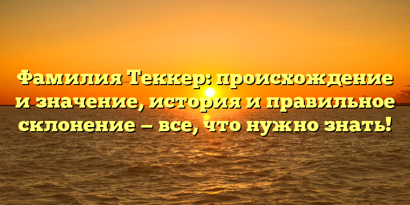 Фамилия Теккер: происхождение и значение, история и правильное склонение — все, что нужно знать!