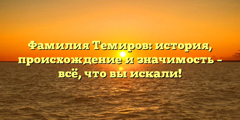 Фамилия Темиров: история, происхождение и значимость – всё, что вы искали!