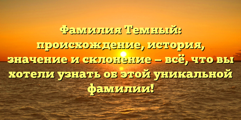 Фамилия Темный: происхождение, история, значение и склонение — всё, что вы хотели узнать об этой уникальной фамилии!