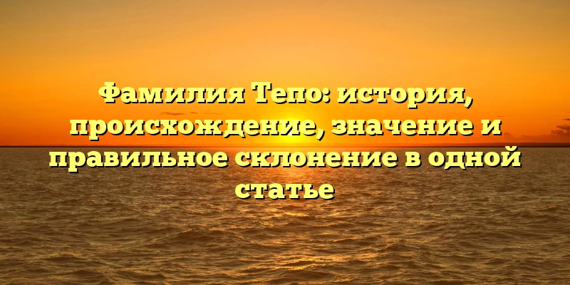 Фамилия Тепо: история, происхождение, значение и правильное склонение в одной статье Фамилия Тепо: история, происхождение, значение и правильное склонение в одной статье