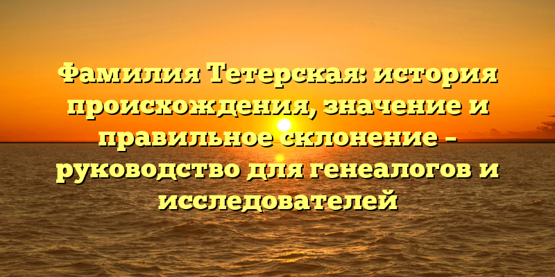 Фамилия Тетерская: история происхождения, значение и правильное склонение – руководство для генеалогов и исследователей