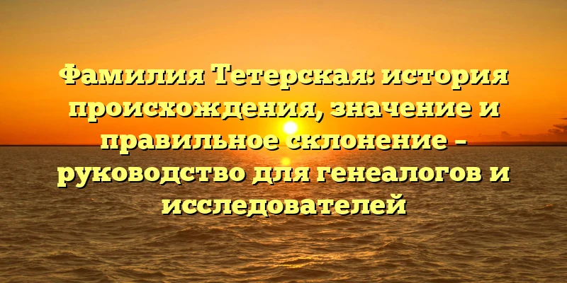 Фамилия Тетерская: история происхождения, значение и правильное склонение – руководство для генеалогов и исследователей Фамилия Тетерская: история происхождения, значение и правильное склонение – руководство для генеалогов и исследователей