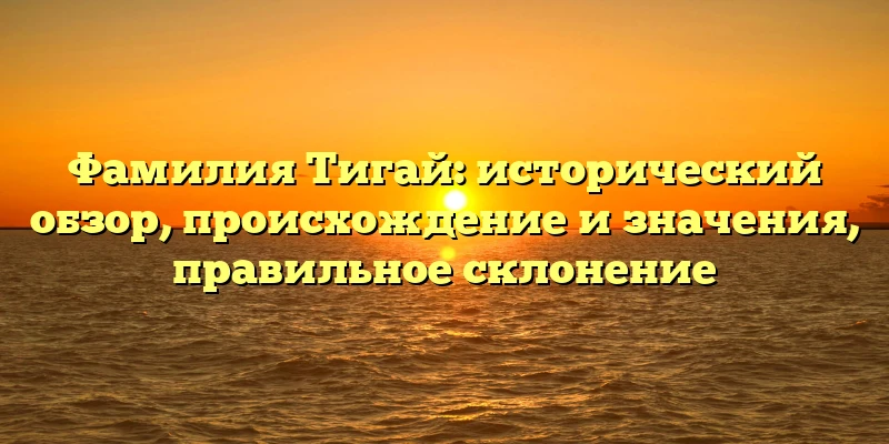 Фамилия Тигай: исторический обзор, происхождение и значения, правильное склонение Фамилия Тигай: исторический обзор, происхождение и значения, правильное склонение