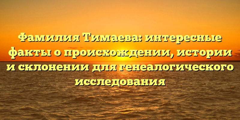 Фамилия Тимаева: интересные факты о происхождении, истории и склонении для генеалогического исследования