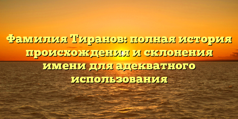 Фамилия Тиранов: полная история происхождения и склонения имени для адекватного использования