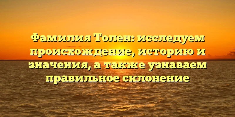 Фамилия Толен: исследуем происхождение, историю и значения, а также узнаваем правильное склонение Фамилия Толен: исследуем происхождение, историю и значения, а также узнаваем правильное склонение
