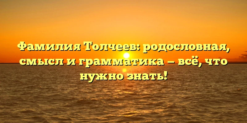 Фамилия Толчеев: родословная, смысл и грамматика — всё, что нужно знать! Фамилия Толчеев: родословная, смысл и грамматика — всё, что нужно знать!