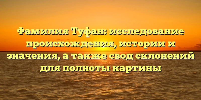 Фамилия Туфан: исследование происхождения, истории и значения, а также свод склонений для полноты картины Фамилия Туфан: исследование происхождения, истории и значения, а также свод склонений для полноты картины