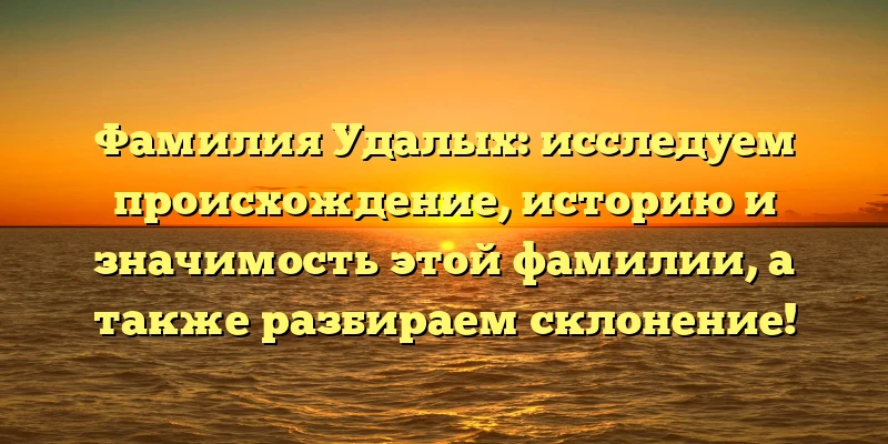 Фамилия Удалых: исследуем происхождение, историю и значимость этой фамилии, а также разбираем склонение! Фамилия Удалых: исследуем происхождение, историю и значимость этой фамилии, а также разбираем склонение!