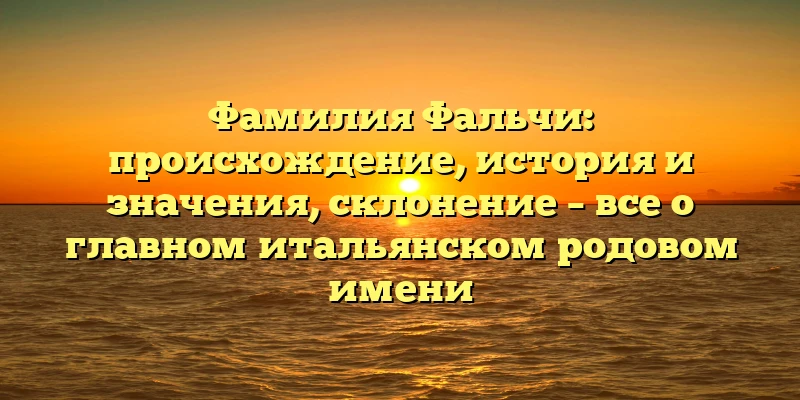 Фамилия Фальчи: происхождение, история и значения, склонение – все о главном итальянском родовом имени Фамилия Фальчи: происхождение, история и значения, склонение – все о главном итальянском родовом имени