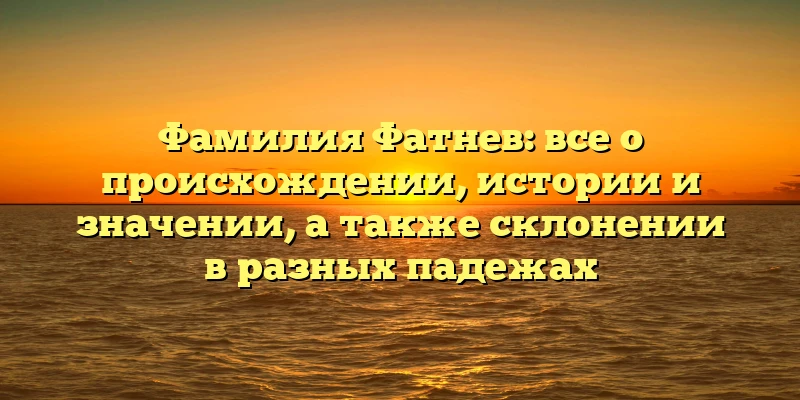 Фамилия Фатнев: все о происхождении, истории и значении, а также склонении в разных падежах Фамилия Фатнев: все о происхождении, истории и значении, а также склонении в разных падежах