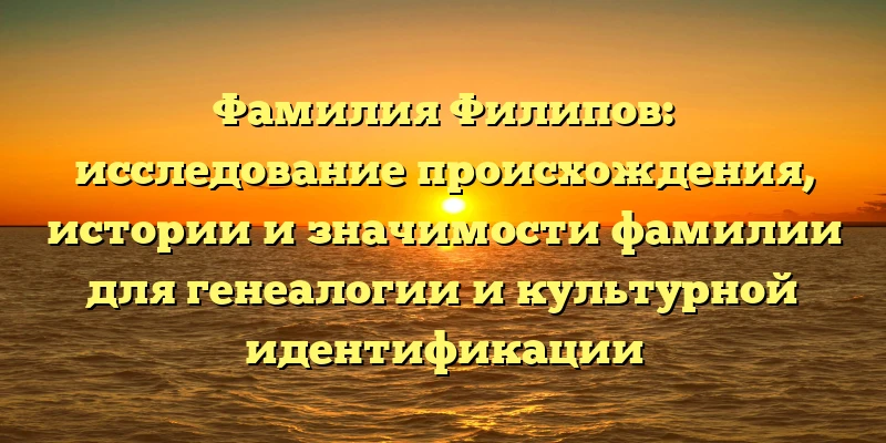 Фамилия Филипов: исследование происхождения, истории и значимости фамилии для генеалогии и культурной идентификации Фамилия Филипов: исследование происхождения, истории и значимости фамилии для генеалогии и культурной идентификации