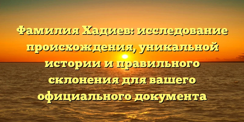 Фамилия Хадиев: исследование происхождения, уникальной истории и правильного склонения для вашего официального документа