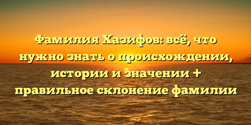 Фамилия Хазифов: всё, что нужно знать о происхождении, истории и значении + правильное склонение фамилии Фамилия Хазифов: всё, что нужно знать о происхождении, истории и значении + правильное склонение фамилии