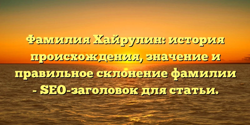Фамилия Хайрулин: история происхождения, значение и правильное склонение фамилии - SEO-заголовок для статьи. Фамилия Хайрулин: история происхождения, значение и правильное склонение фамилии - SEO-заголовок для статьи.