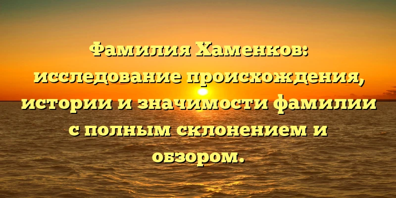 Фамилия Хаменков: исследование происхождения, истории и значимости фамилии с полным склонением и обзором. Фамилия Хаменков: исследование происхождения, истории и значимости фамилии с полным склонением и обзором.